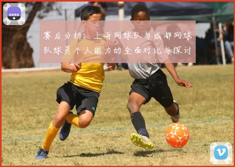 赛后分析：上海网球队与成都网球队球员个人能力的全面对比与探讨