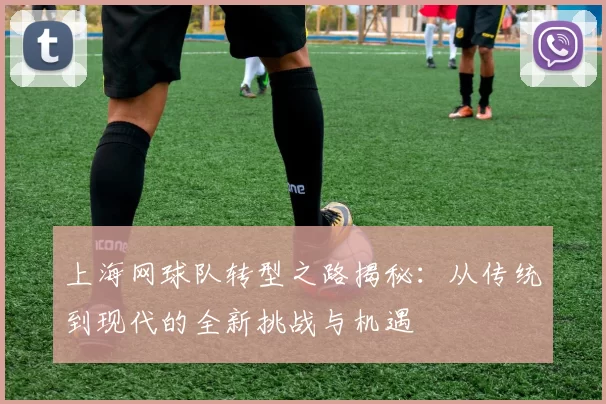 上海网球队转型之路揭秘：从传统到现代的全新挑战与机遇