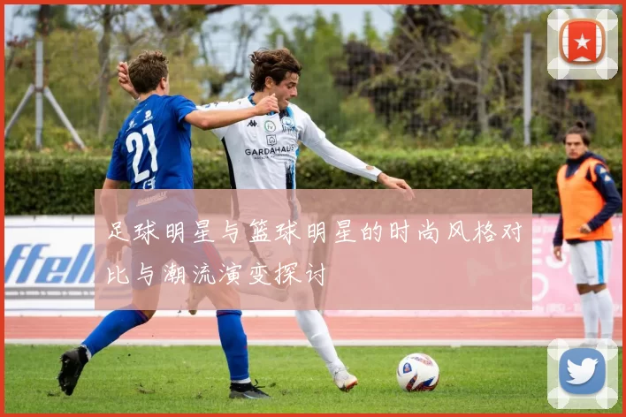 足球明星与篮球明星的时尚风格对比与潮流演变探讨