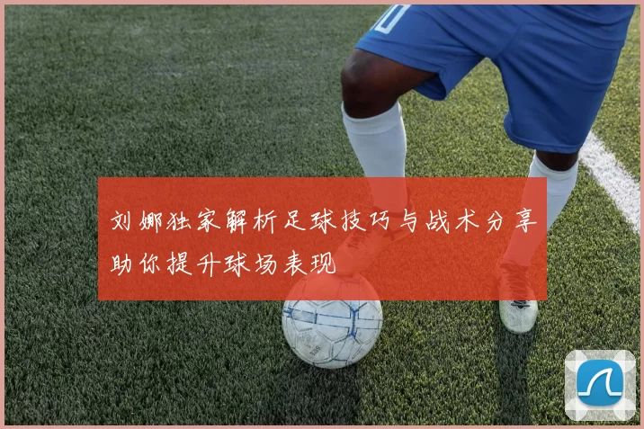 刘娜独家解析足球技巧与战术分享助你提升球场表现