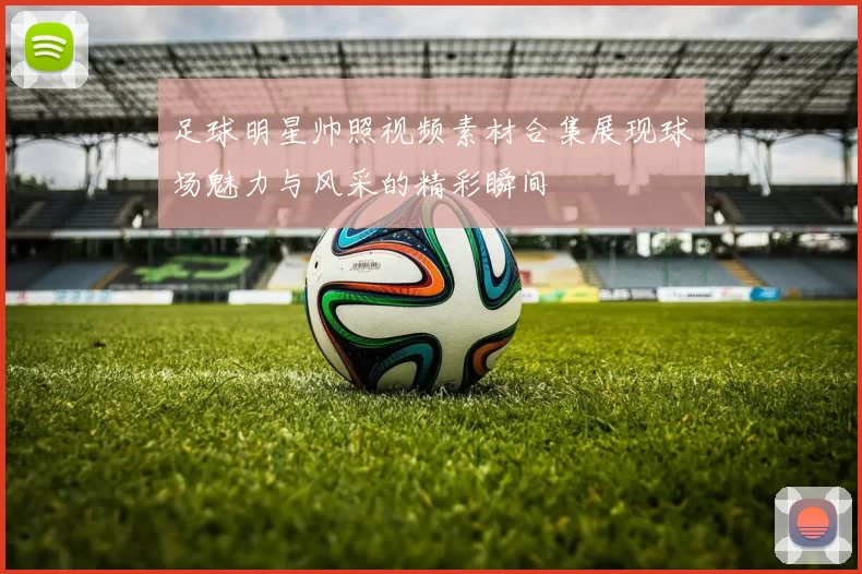 足球明星帅照视频素材合集展现球场魅力与风采的精彩瞬间