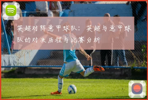 英超对阵意甲球队：英超与意甲球队的对决历程与比赛分析