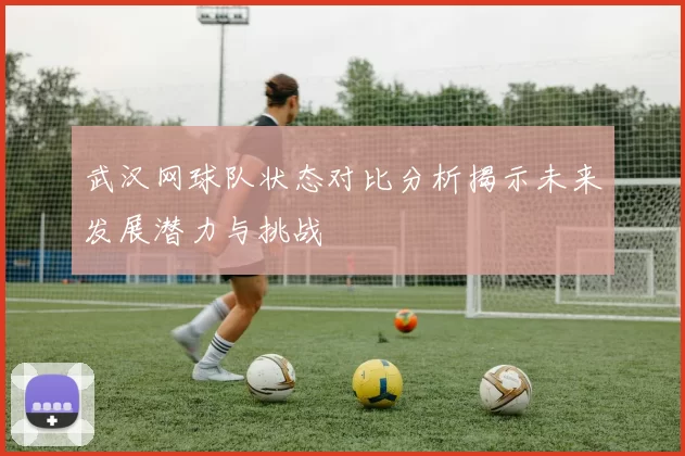 武汉网球队状态对比分析揭示未来发展潜力与挑战