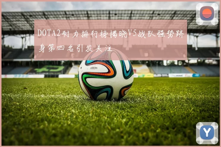 DOTA2耐力排行榜揭晓V5战队强势跻身第四名引发关注