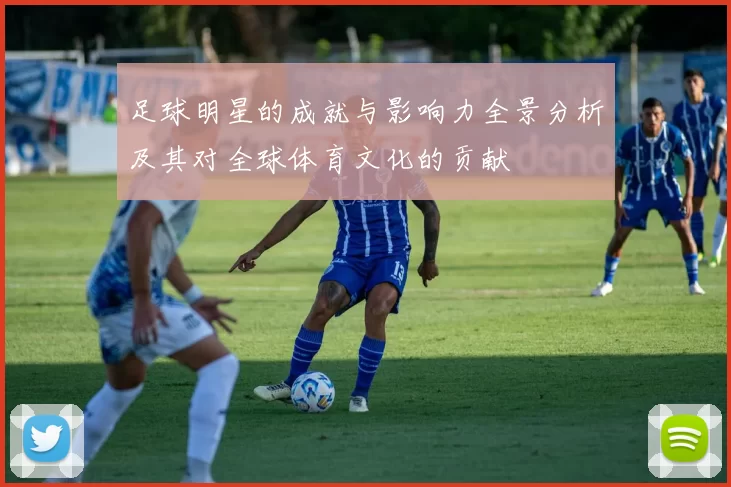 足球明星的成就与影响力全景分析及其对全球体育文化的贡献
