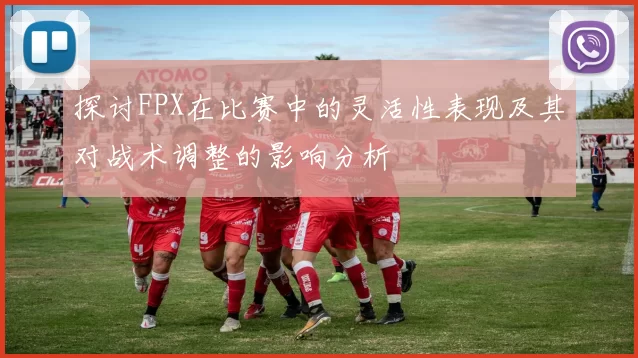 探讨FPX在比赛中的灵活性表现及其对战术调整的影响分析