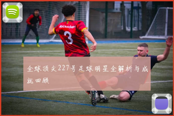 全球顶尖227号足球明星全解析与成就回顾