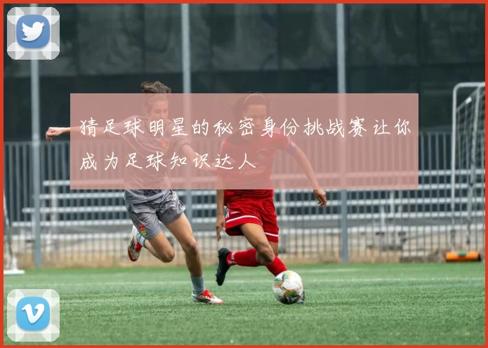猜足球明星的秘密身份挑战赛让你成为足球知识达人