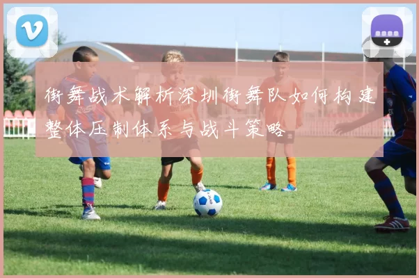 街舞战术解析深圳街舞队如何构建整体压制体系与战斗策略