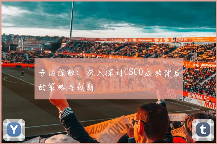 专访陈敏：深入探讨CSGO成功背后的策略与创新