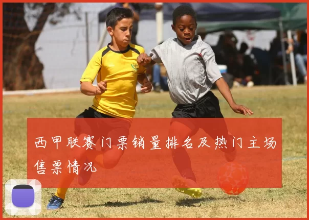 西甲联赛门票销量排名及热门主场售票情况