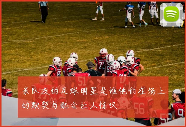 亲队友的足球明星是谁他们在场上的默契与配合让人惊叹