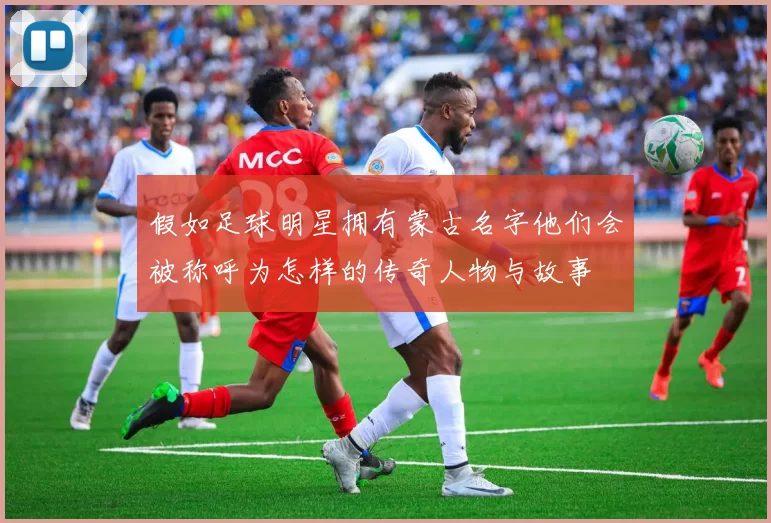 假如足球明星拥有蒙古名字他们会被称呼为怎样的传奇人物与故事
