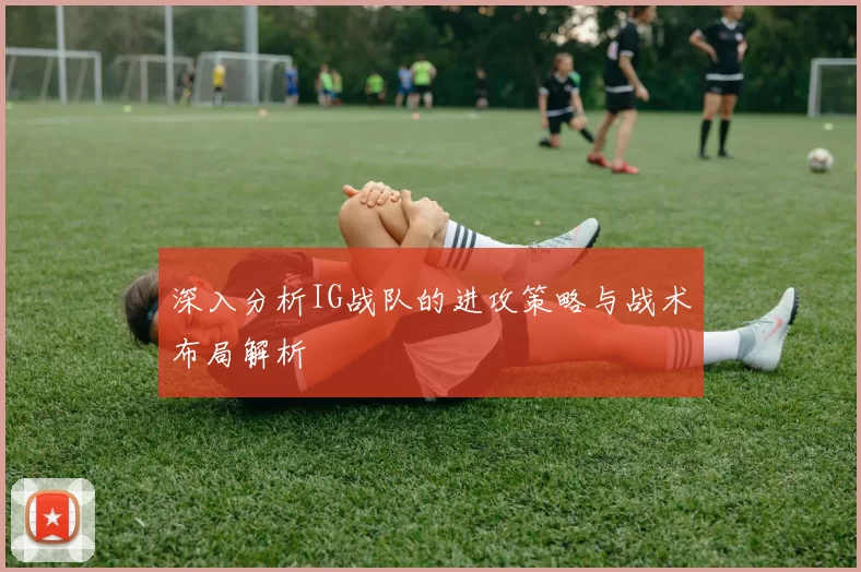 深入分析IG战队的进攻策略与战术布局解析