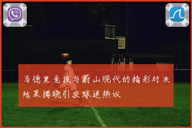 马德里竞技与蔚山现代的精彩对决结果揭晓引发球迷热议