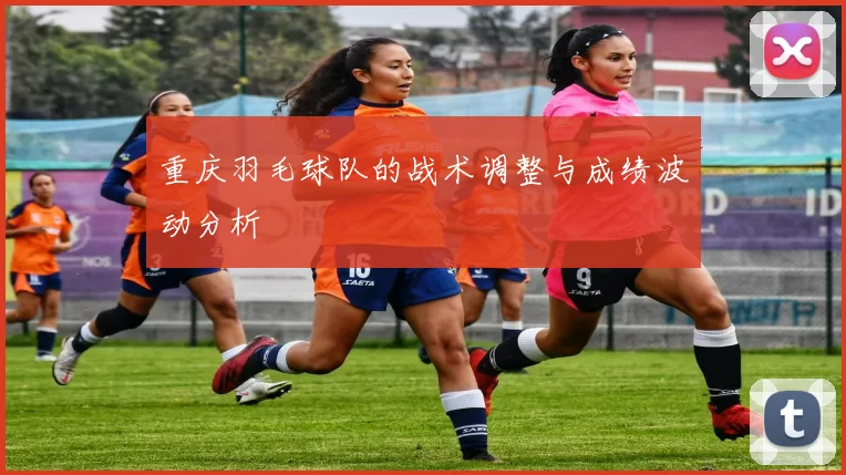 重庆羽毛球队的战术调整与成绩波动分析