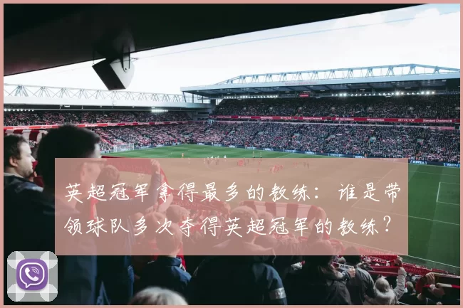 英超冠军拿得最多的教练：谁是带领球队多次夺得英超冠军的教练？