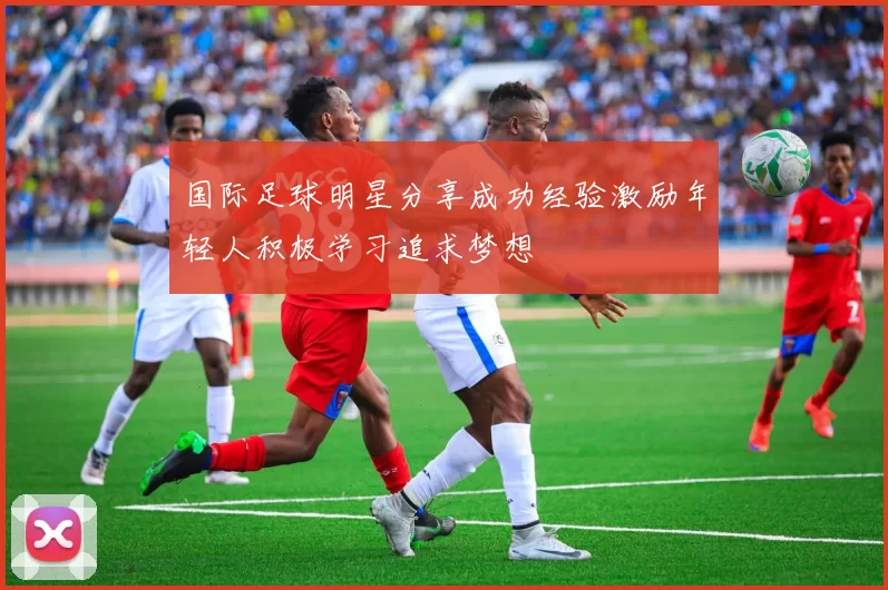 国际足球明星分享成功经验激励年轻人积极学习追求梦想