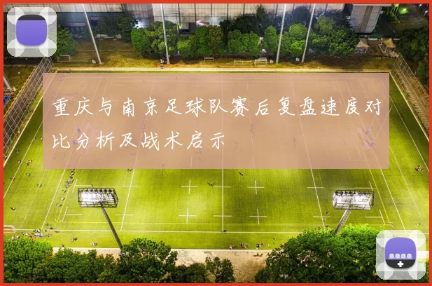 重庆与南京足球队赛后复盘速度对比分析及战术启示