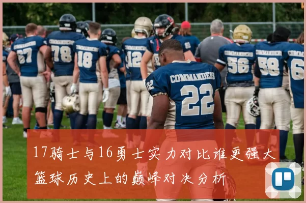17骑士与16勇士实力对比谁更强大篮球历史上的巅峰对决分析
