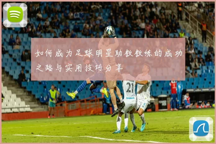 如何成为足球明星助教教练的成功之路与实用技巧分享