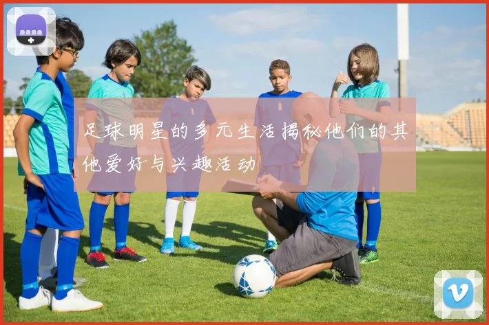 足球明星的多元生活揭秘他们的其他爱好与兴趣活动