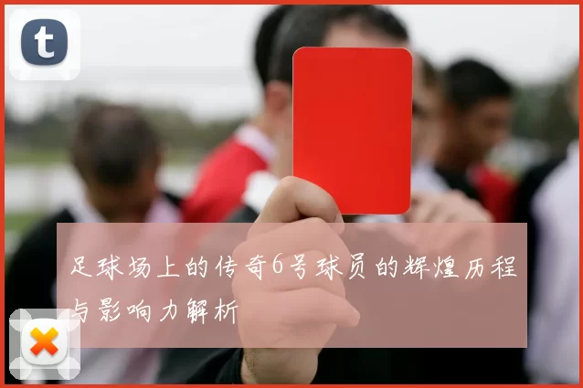 足球场上的传奇6号球员的辉煌历程与影响力解析