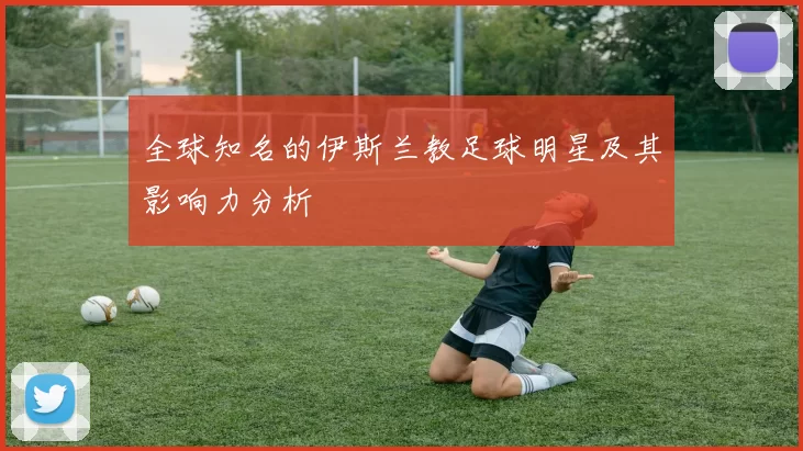 全球知名的伊斯兰教足球明星及其影响力分析