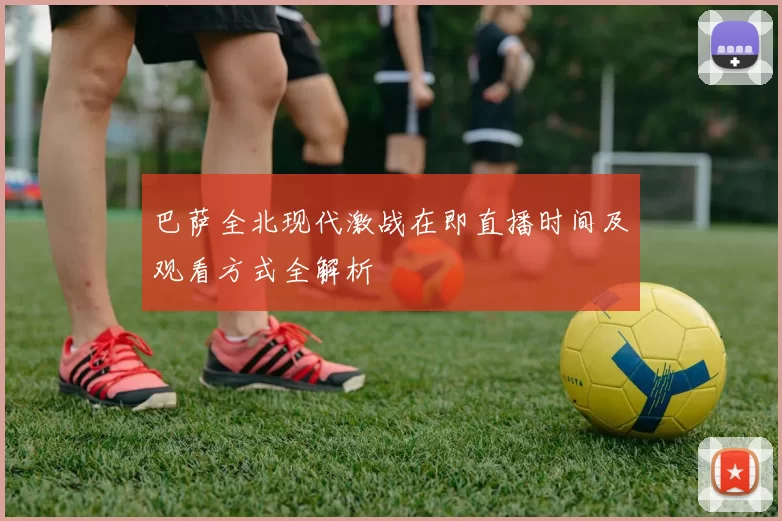 巴萨全北现代激战在即直播时间及观看方式全解析
