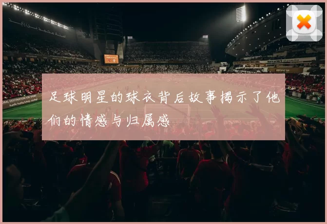 足球明星的球衣背后故事揭示了他们的情感与归属感