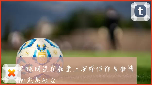足球明星在教堂上演绎信仰与激情的完美结合