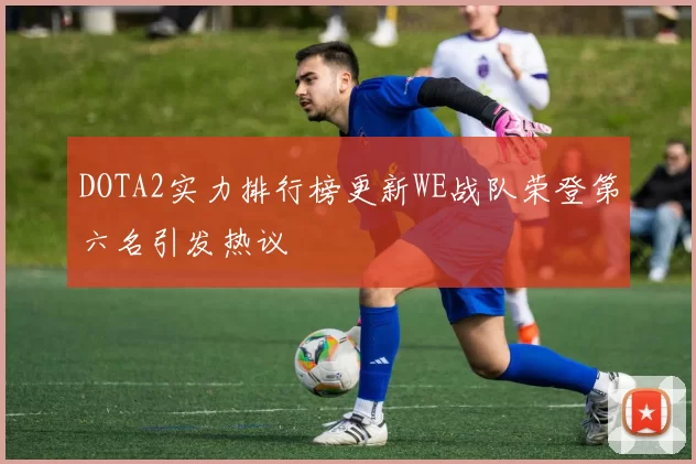 DOTA2实力排行榜更新WE战队荣登第六名引发热议
