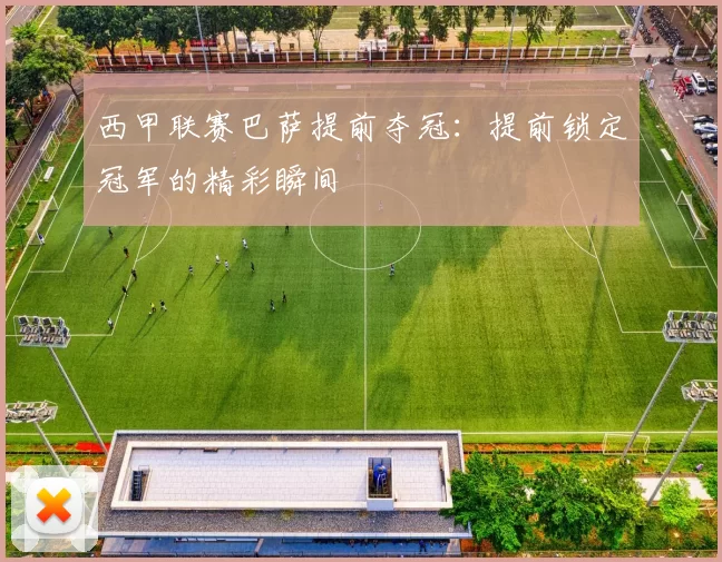 西甲联赛巴萨提前夺冠：提前锁定冠军的精彩瞬间