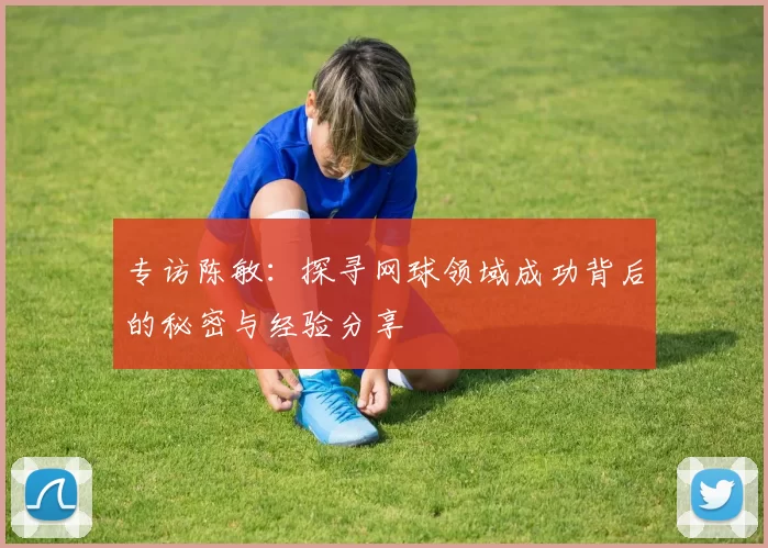 专访陈敏：探寻网球领域成功背后的秘密与经验分享