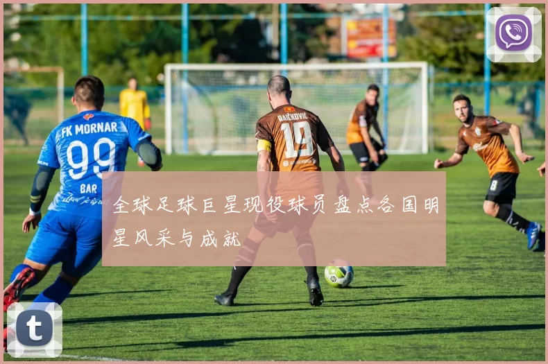 全球足球巨星现役球员盘点各国明星风采与成就