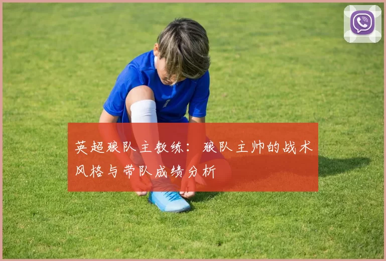 英超狼队主教练：狼队主帅的战术风格与带队成绩分析