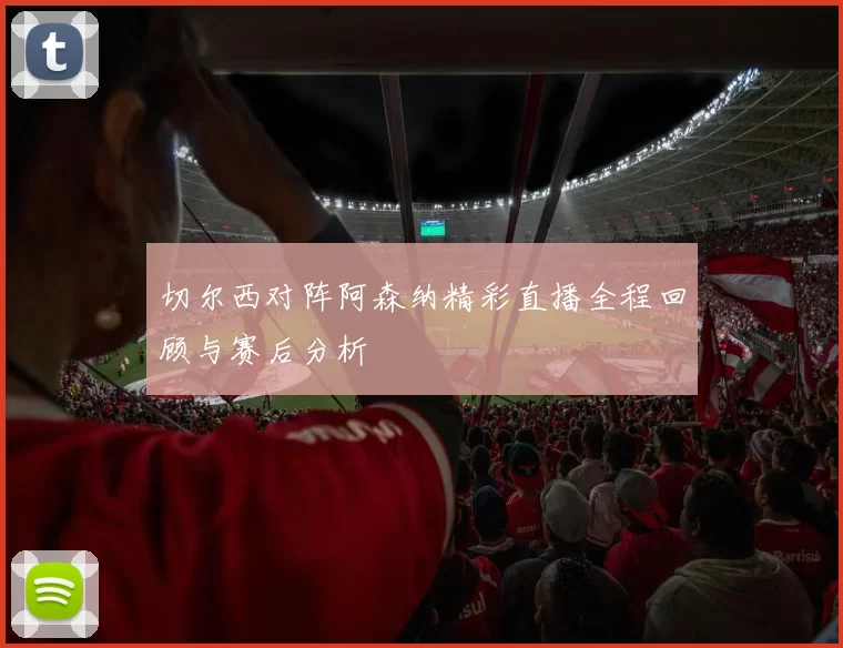 切尔西对阵阿森纳精彩直播全程回顾与赛后分析
