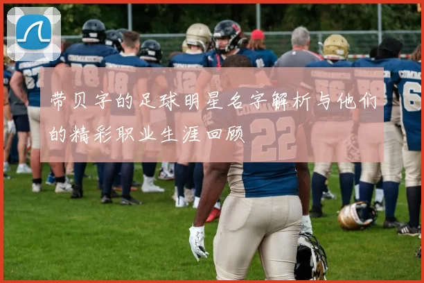 带贝字的足球明星名字解析与他们的精彩职业生涯回顾
