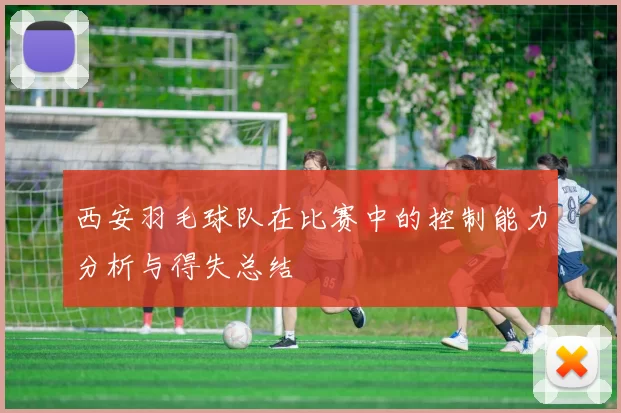 西安羽毛球队在比赛中的控制能力分析与得失总结