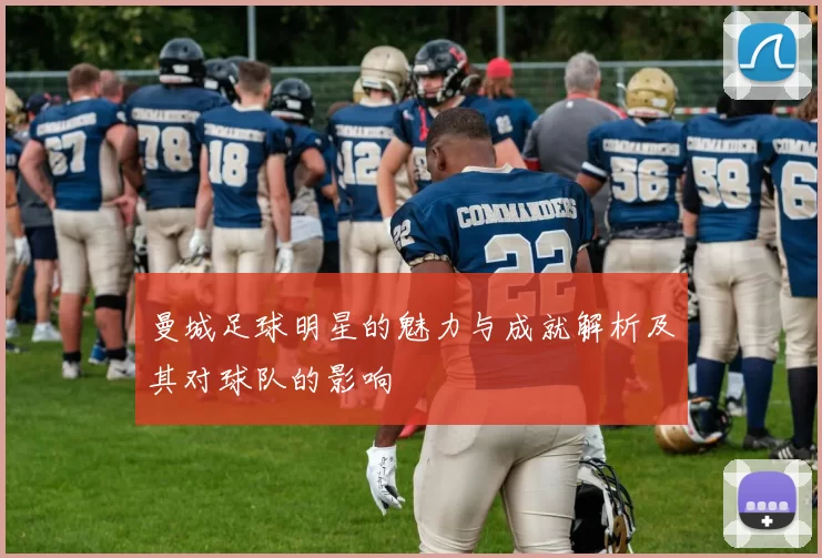 曼城足球明星的魅力与成就解析及其对球队的影响