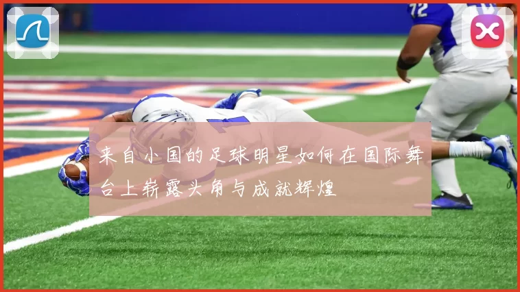 来自小国的足球明星如何在国际舞台上崭露头角与成就辉煌
