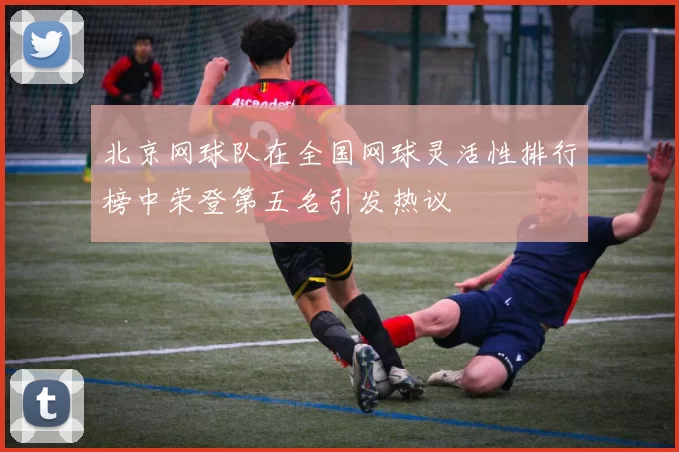北京网球队在全国网球灵活性排行榜中荣登第五名引发热议