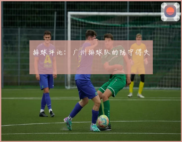 排球评论：广州排球队的防守得失