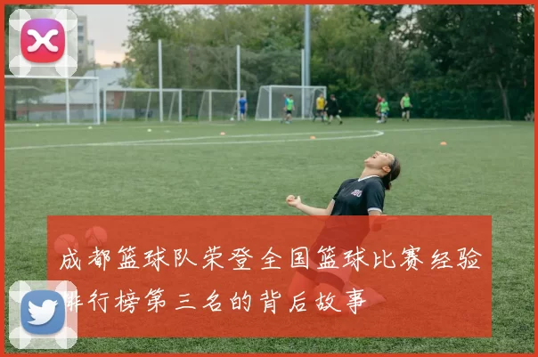 成都篮球队荣登全国篮球比赛经验排行榜第三名的背后故事