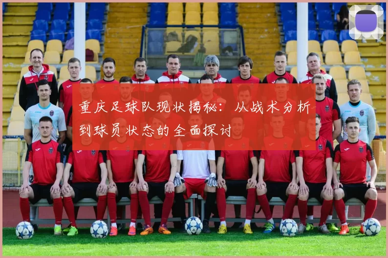 重庆足球队现状揭秘：从战术分析到球员状态的全面探讨