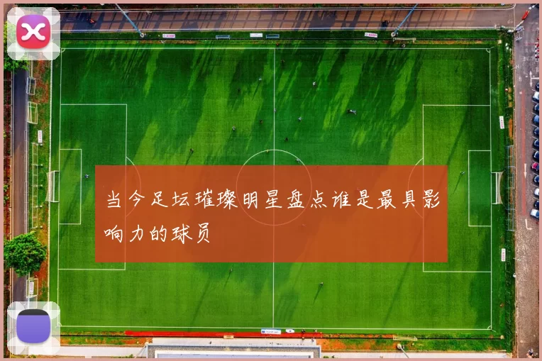 当今足坛璀璨明星盘点谁是最具影响力的球员