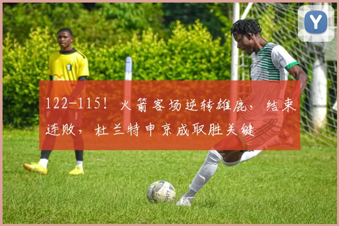 122-115！火箭客场逆转雄鹿，结束连败，杜兰特申京成取胜关键