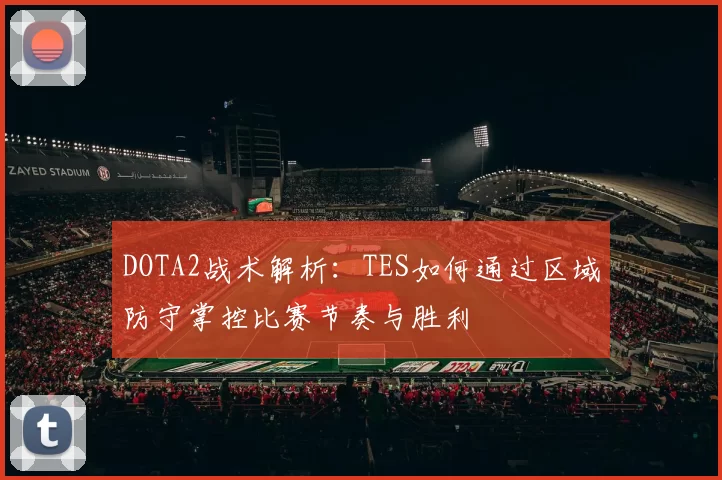 DOTA2战术解析：TES如何通过区域防守掌控比赛节奏与胜利