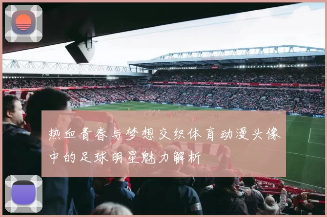 热血青春与梦想交织体育动漫头像中的足球明星魅力解析