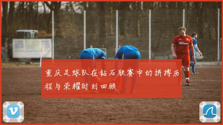 重庆足球队在钻石联赛中的拼搏历程与荣耀时刻回顾